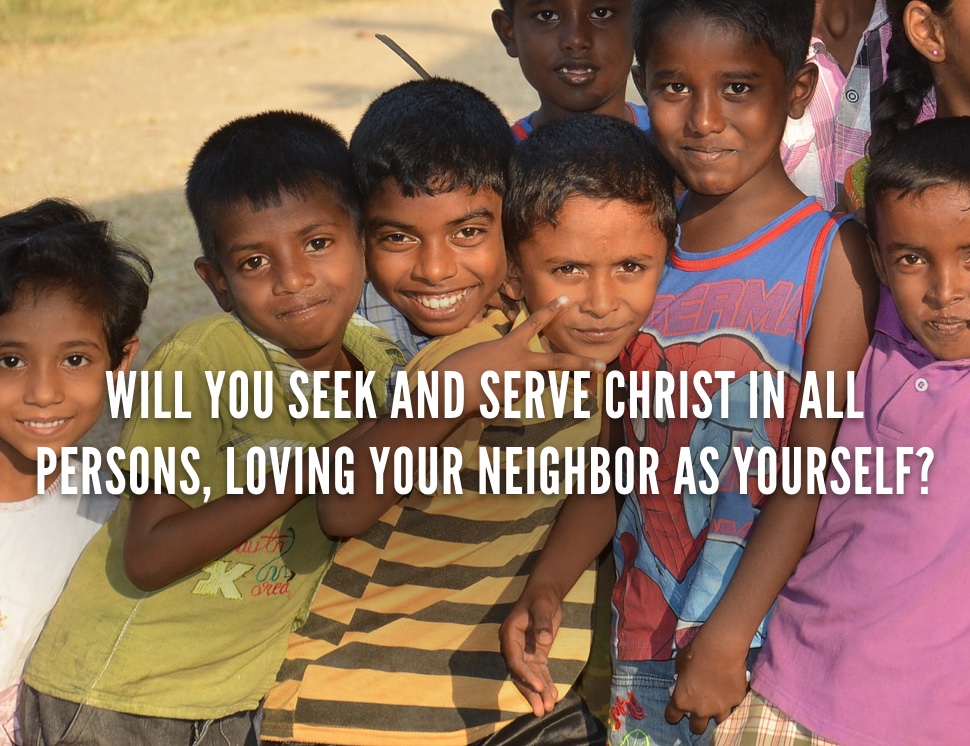 Will you seek and serve Christ in all persons, loving your neighbor as yourself?